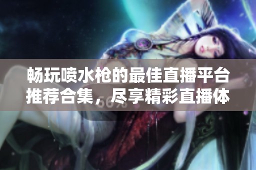 畅玩喷水枪的最佳直播平台推荐合集，尽享精彩直播体验