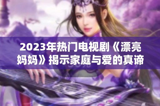 2023年热门电视剧《漂亮妈妈》揭示家庭与爱的真谛
