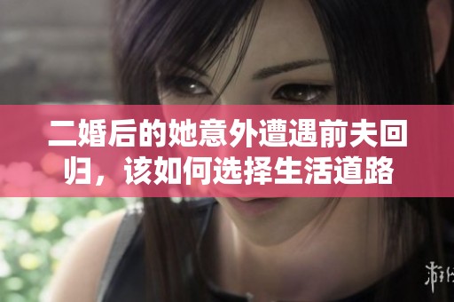二婚后的她意外遭遇前夫回归，该如何选择生活道路