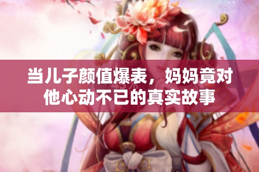 当儿子颜值爆表，妈妈竟对他心动不已的真实故事