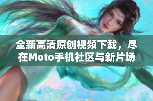 全新高清原创视频下载，尽在Moto手机社区与新片场
