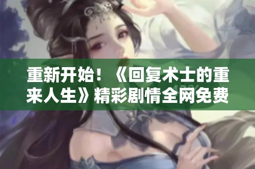 重新开始！《回复术士的重来人生》精彩剧情全网免费观赏指南
