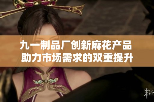 九一制品厂创新麻花产品 助力市场需求的双重提升