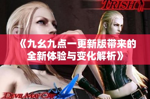 《九幺九点一更新版带来的全新体验与变化解析》