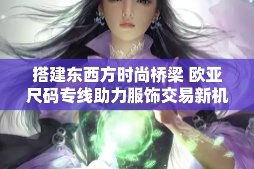 搭建东西方时尚桥梁 欧亚尺码专线助力服饰交易新机遇