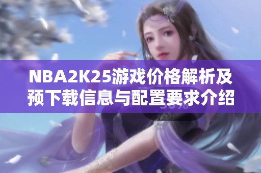 NBA2K25游戏价格解析及预下载信息与配置要求介绍