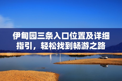 伊甸园三条入口位置及详细指引，轻松找到畅游之路