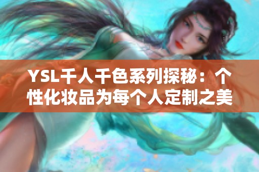 YSL千人千色系列探秘：个性化妆品为每个人定制之美