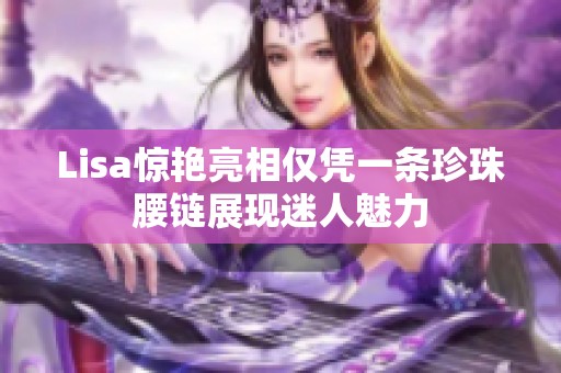 Lisa惊艳亮相仅凭一条珍珠腰链展现迷人魅力