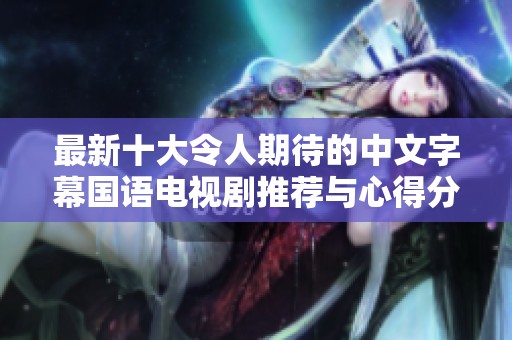最新十大令人期待的中文字幕国语电视剧推荐与心得分享