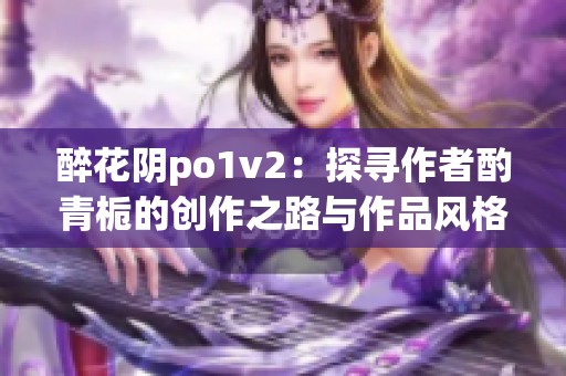 醉花阴po1v2：探寻作者酌青栀的创作之路与作品风格