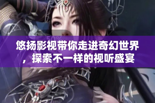 悠扬影视带你走进奇幻世界，探索不一样的视听盛宴