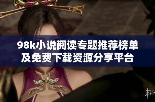 98k小说阅读专题推荐榜单及免费下载资源分享平台