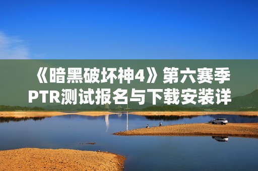《暗黑破坏神4》第六赛季PTR测试报名与下载安装详细指南