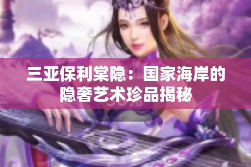 三亚保利棠隐：国家海岸的隐奢艺术珍品揭秘
