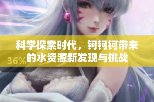 科学探索时代，钶钶钶带来的水资源新发现与挑战