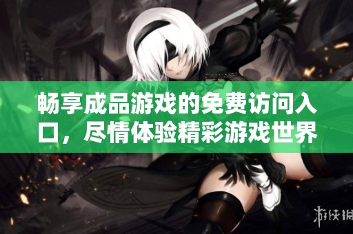 畅享成品游戏的免费访问入口，尽情体验精彩游戏世界