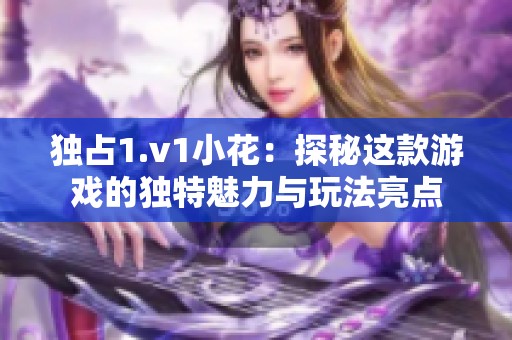独占1.v1小花：探秘这款游戏的独特魅力与玩法亮点