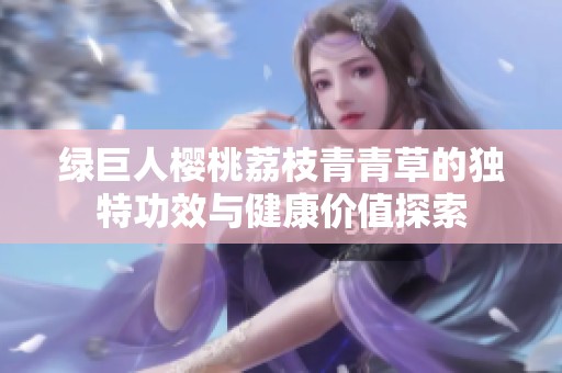 绿巨人樱桃荔枝青青草的独特功效与健康价值探索