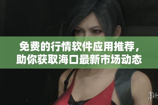 免费的行情软件应用推荐，助你获取海口最新市场动态