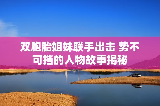 双胞胎姐妹联手出击 势不可挡的人物故事揭秘
