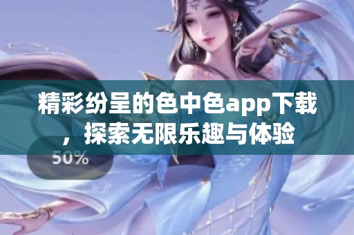 精彩纷呈的色中色app下载，探索无限乐趣与体验