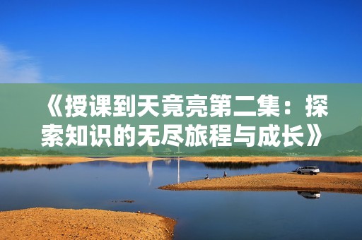 《授课到天竟亮第二集：探索知识的无尽旅程与成长》