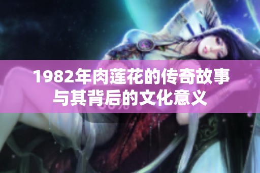 1982年肉莲花的传奇故事与其背后的文化意义