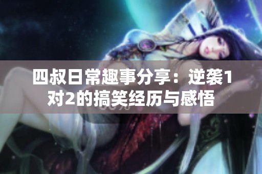 四叔日常趣事分享：逆袭1对2的搞笑经历与感悟