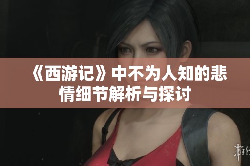 《西游记》中不为人知的悲情细节解析与探讨