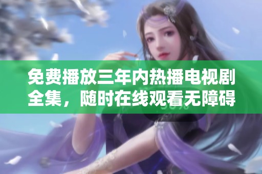 免费播放三年内热播电视剧全集，随时在线观看无障碍