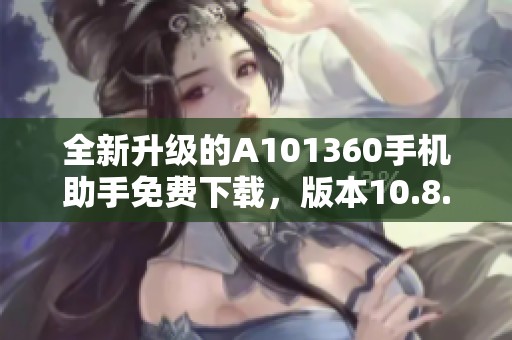 全新升级的A101360手机助手免费下载，版本10.8.3用户体验全面提升