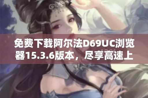 免费下载阿尔法D69UC浏览器15.3.6版本，尽享高速上网体验