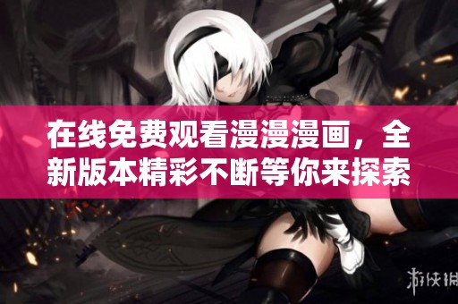 在线免费观看漫漫漫画，全新版本精彩不断等你来探索