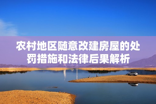 农村地区随意改建房屋的处罚措施和法律后果解析