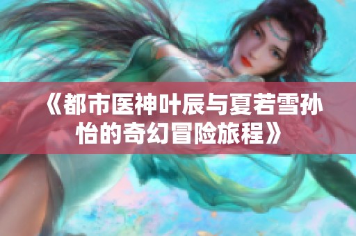 《都市医神叶辰与夏若雪孙怡的奇幻冒险旅程》