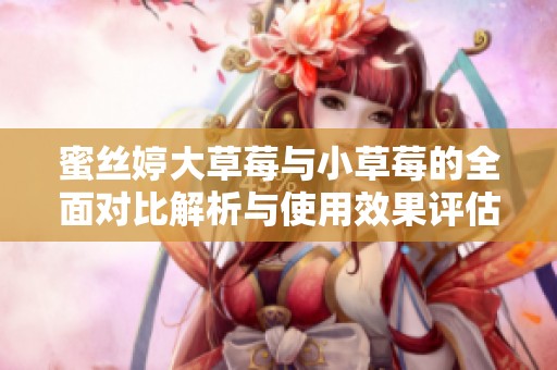 蜜丝婷大草莓与小草莓的全面对比解析与使用效果评估