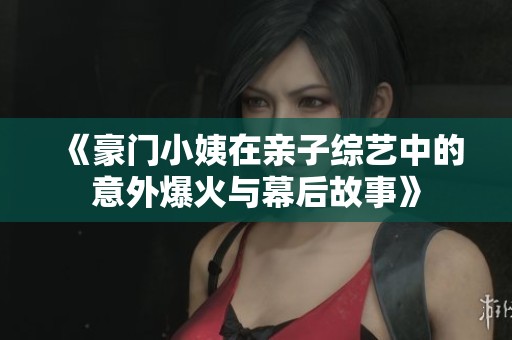 《豪门小姨在亲子综艺中的意外爆火与幕后故事》