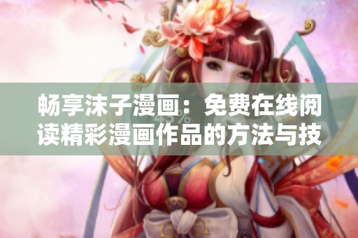 畅享沫子漫画：免费在线阅读精彩漫画作品的方法与技巧