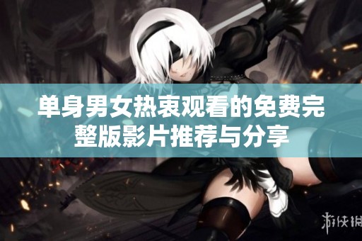 单身男女热衷观看的免费完整版影片推荐与分享