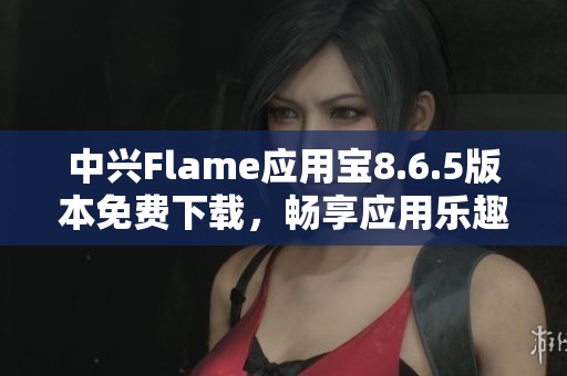 中兴Flame应用宝8.6.5版本免费下载，畅享应用乐趣与便利