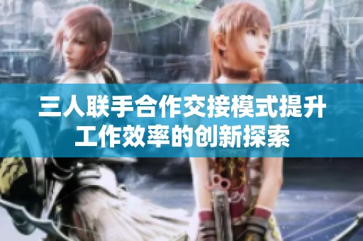 三人联手合作交接模式提升工作效率的创新探索