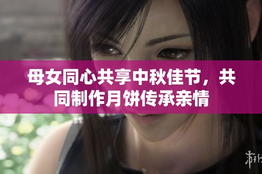 母女同心共享中秋佳节，共同制作月饼传承亲情
