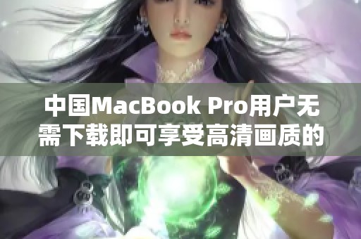 中国MacBook Pro用户无需下载即可享受高清画质的绝佳体验