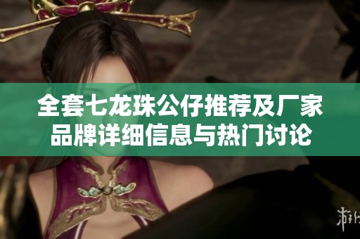 全套七龙珠公仔推荐及厂家品牌详细信息与热门讨论