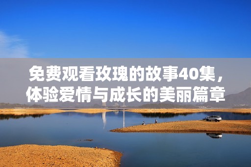 免费观看玫瑰的故事40集，体验爱情与成长的美丽篇章