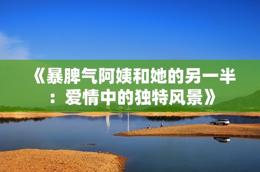 《暴脾气阿姨和她的另一半：爱情中的独特风景》