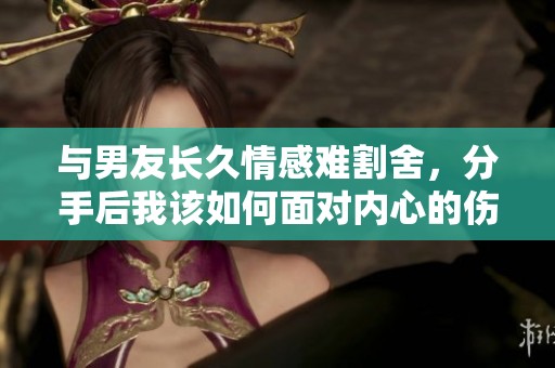 与男友长久情感难割舍，分手后我该如何面对内心的伤痛