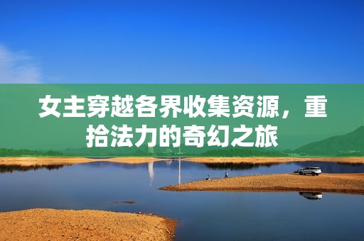 女主穿越各界收集资源，重拾法力的奇幻之旅