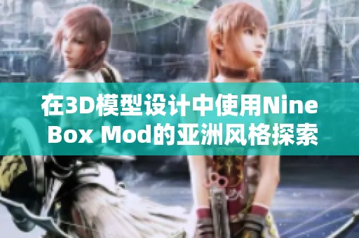 在3D模型设计中使用Nine Box Mod的亚洲风格探索与实践